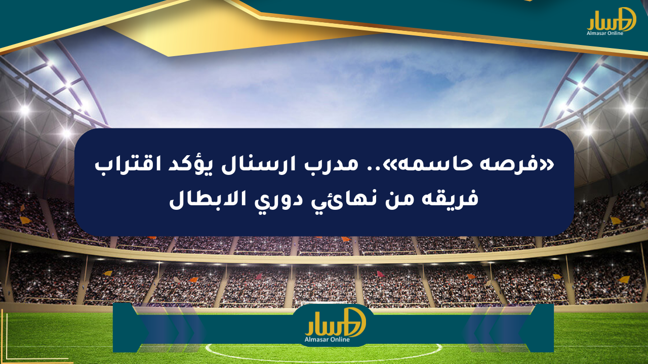 «فرصة حاسمة».. مدرب أرسنال يؤكد اقتراب فريقه من نهائي دوري الأبطال